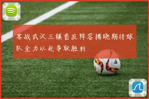 客战武汉三镇首发阵容揭晓期待球队全力以赴争取胜利