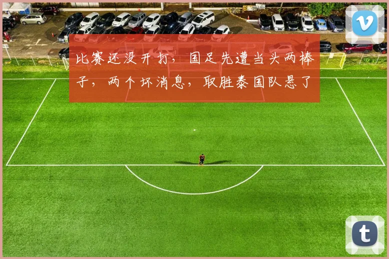 比赛还没开打，国足先遭当头两棒子，两个坏消息，取胜泰国队悬了