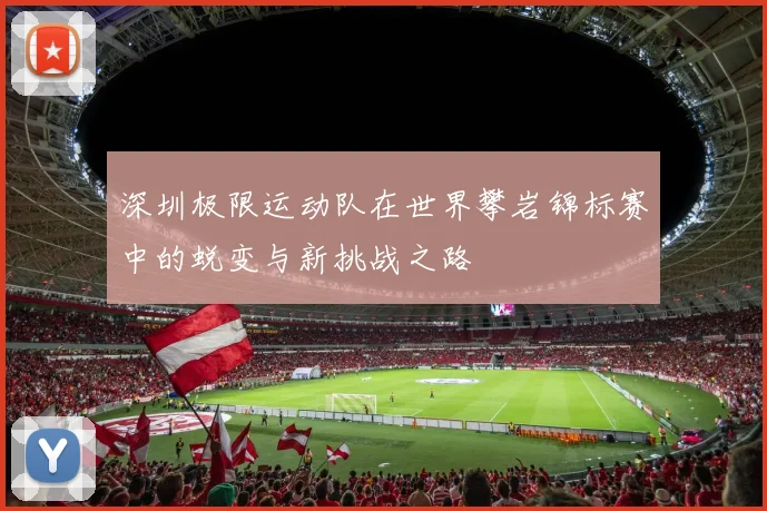 深圳极限运动队在世界攀岩锦标赛中的蜕变与新挑战之路