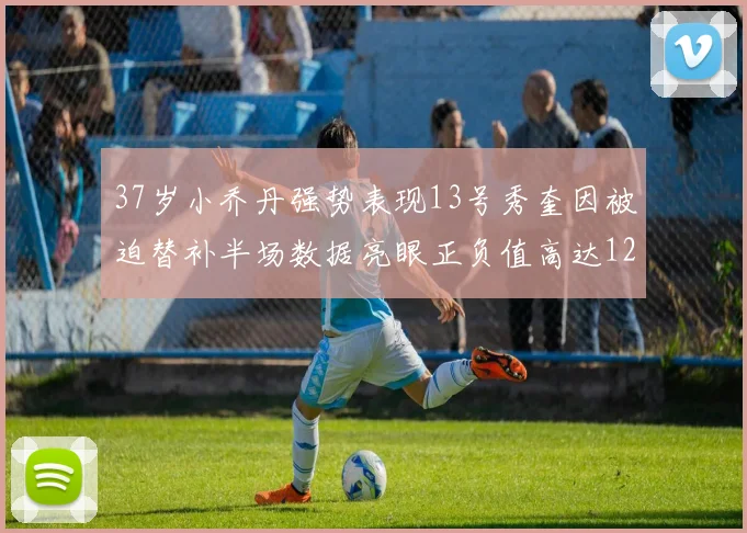 37岁小乔丹强势表现13号秀奎因被迫替补半场数据亮眼正负值高达12