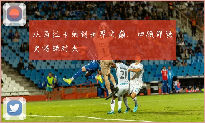 从马拉卡纳到世界之巅：回顾那场史诗级对决