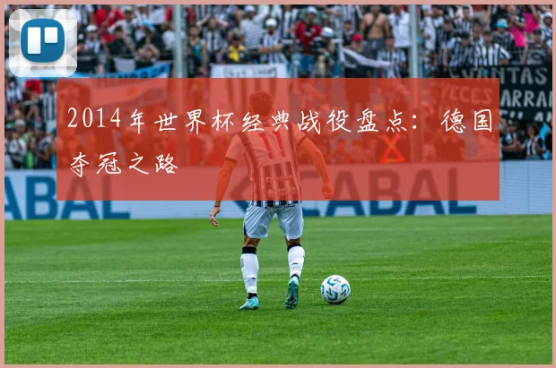 2014年世界杯经典战役盘点：德国夺冠之路