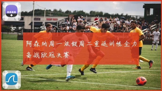 阿森纳周一放假周二重返训练全力备战欧冠决赛