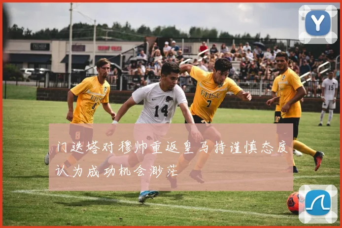 门迭塔对穆帅重返皇马持谨慎态度认为成功机会渺茫