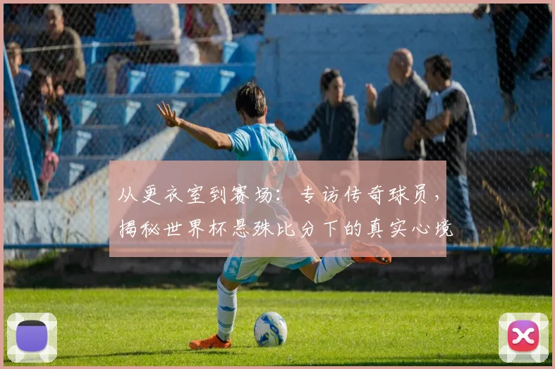 从更衣室到赛场：专访传奇球员，揭秘世界杯悬殊比分下的真实心境